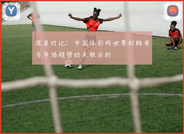深度对比：中国体彩网世界杯赔率与市场趋势的关联分析