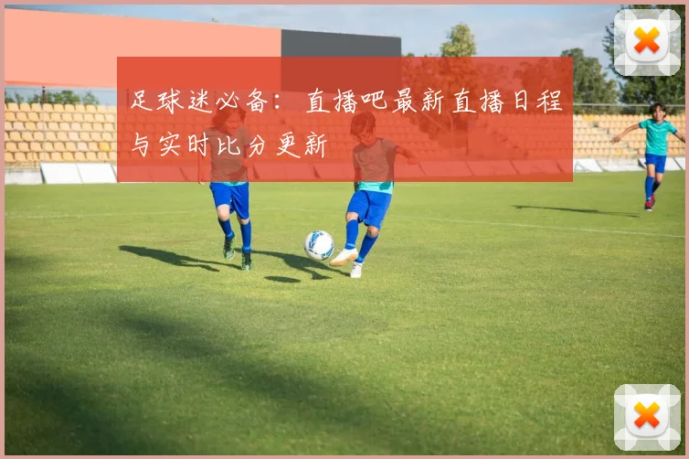 足球迷必备：直播吧最新直播日程与实时比分更新