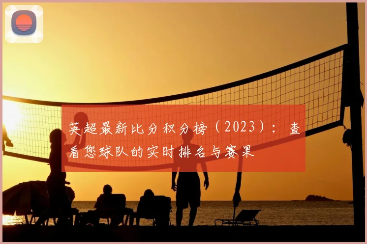 英超最新比分积分榜（2023）：查看您球队的实时排名与赛果