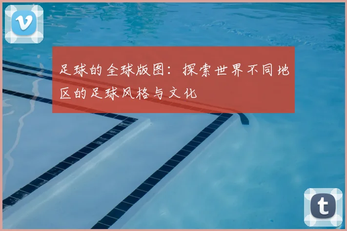 足球的全球版图:探索世界不同地区的足球风格与文化