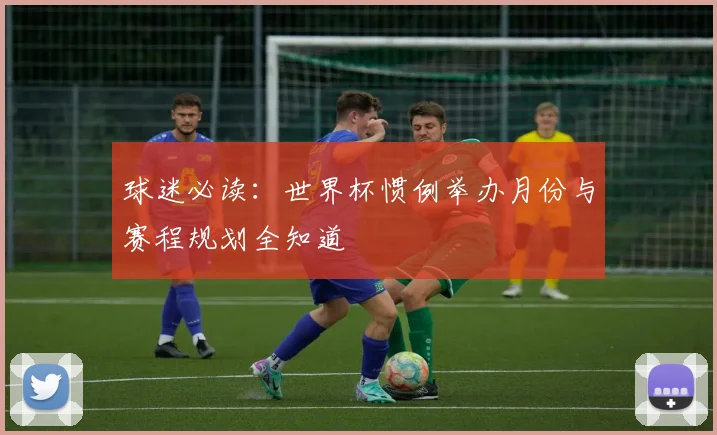 球迷必读:世界杯惯例举办月份与赛程规划全知道