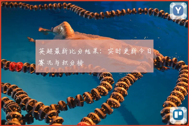 英超最新比分结果:实时更新今日赛况与积分榜