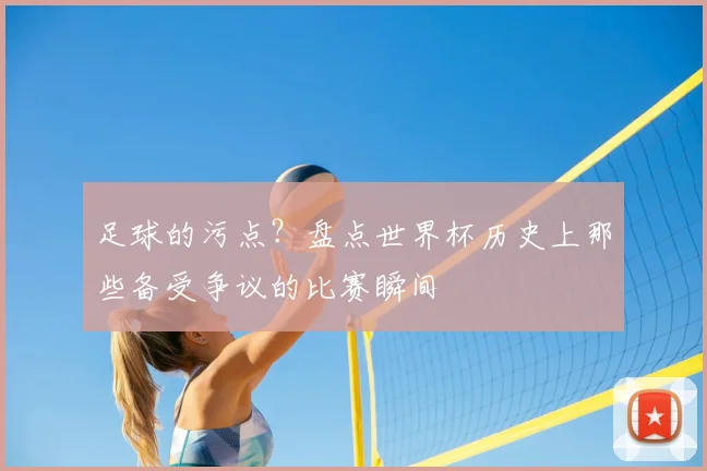 足球的污点？盘点世界杯历史上那些备受争议的比赛瞬间