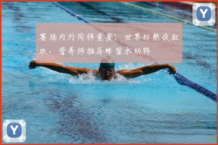 赛场内外同样重要：世界杯熬夜狂欢，营养师推荐蜂蜜水助阵