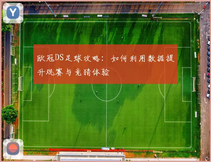 欧冠DS足球攻略:如何利用数据提升观赛与竞猜体验