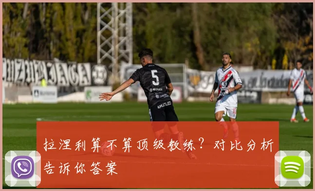 拉涅利算不算顶级教练？对比分析告诉你答案
