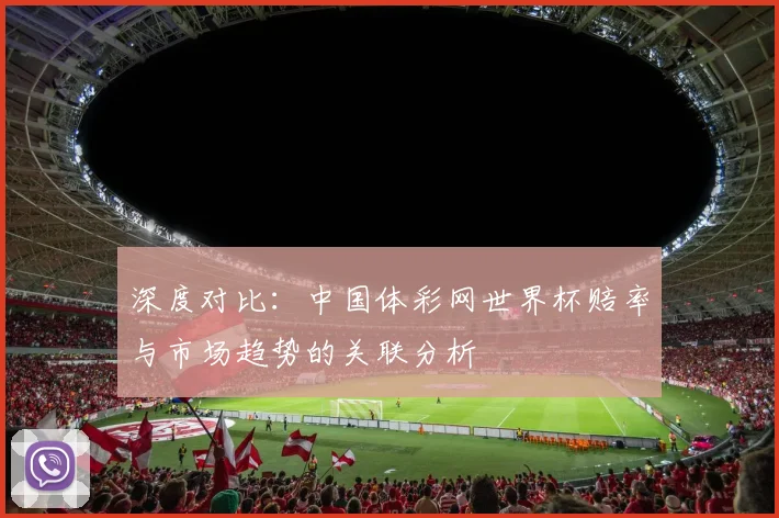 深度对比：中国体彩网世界杯赔率与市场趋势的关联分析