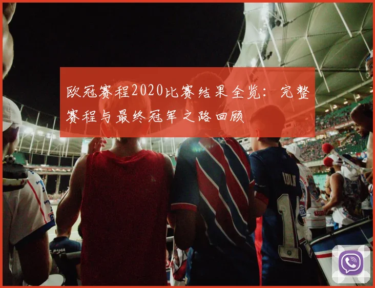 欧冠赛程2020比赛结果全览:完整赛程与最终冠军之路回顾