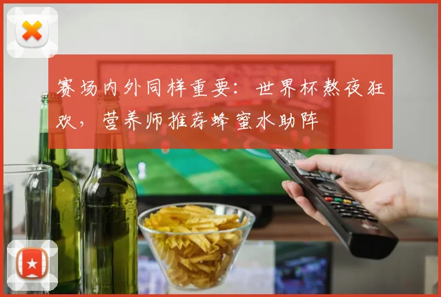赛场内外同样重要：世界杯熬夜狂欢，营养师推荐蜂蜜水助阵