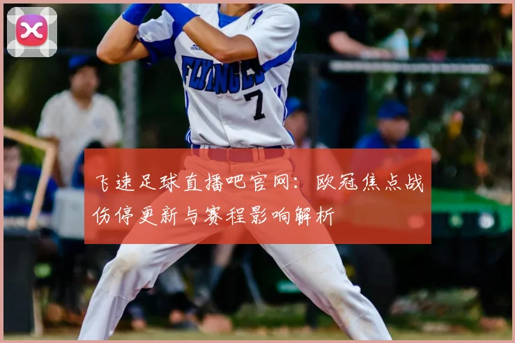 飞速足球直播吧官网:欧冠焦点战伤停更新与赛程影响解析