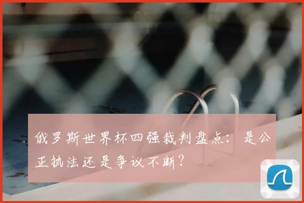 俄罗斯世界杯四强裁判盘点：是公正执法还是争议不断？