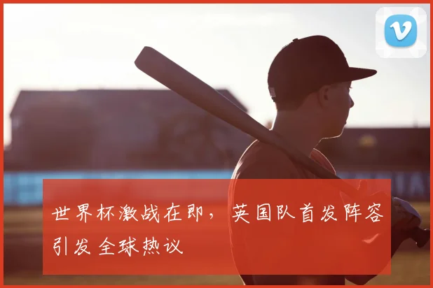 世界杯激战在即,英国队首发阵容引发全球热议
