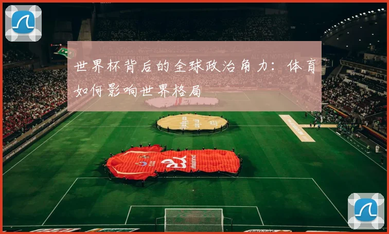 世界杯背后的全球政治角力：体育如何影响世界格局