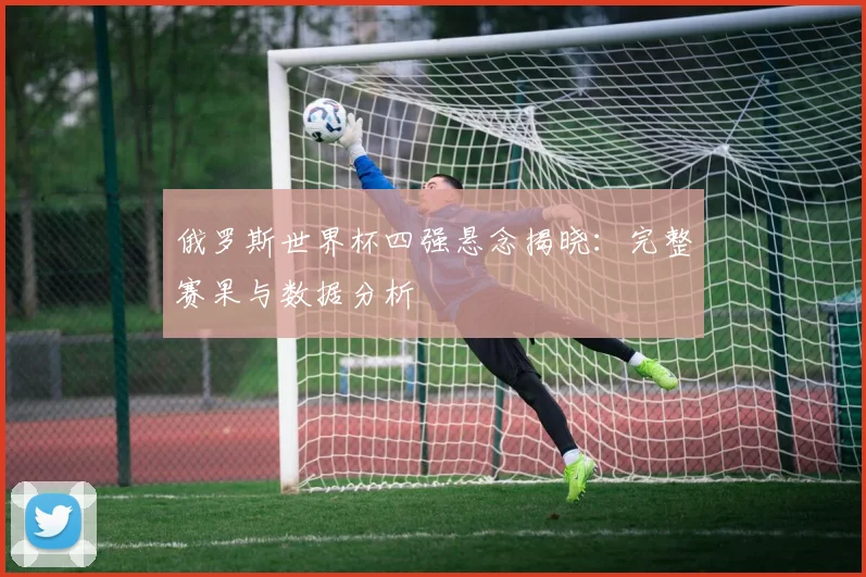 俄罗斯世界杯四强悬念揭晓:完整赛果与数据分析