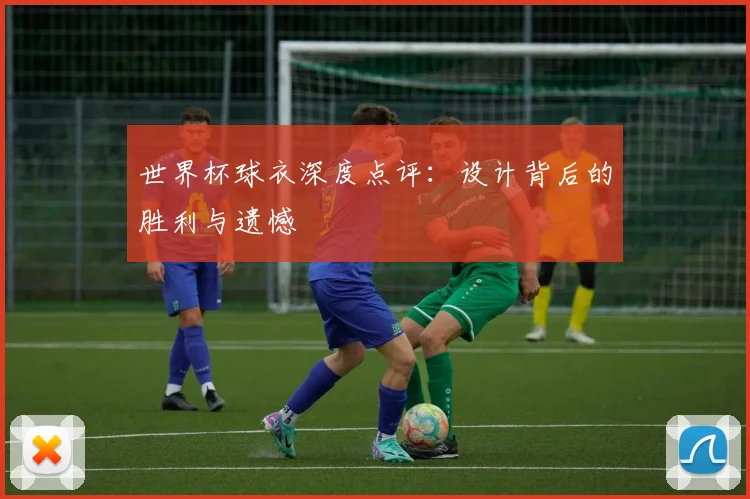世界杯球衣深度点评：设计背后的胜利与遗憾