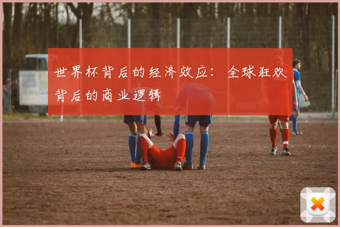 世界杯背后的经济效应：全球狂欢背后的商业逻辑