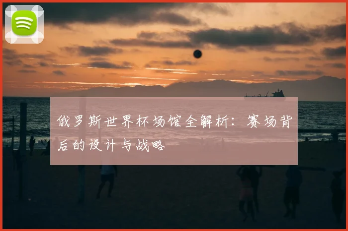 俄罗斯世界杯场馆全解析：赛场背后的设计与战略