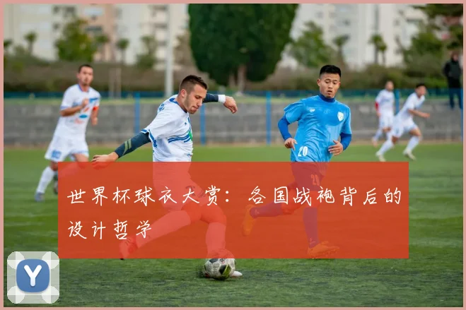 世界杯球衣大赏：各国战袍背后的设计哲学