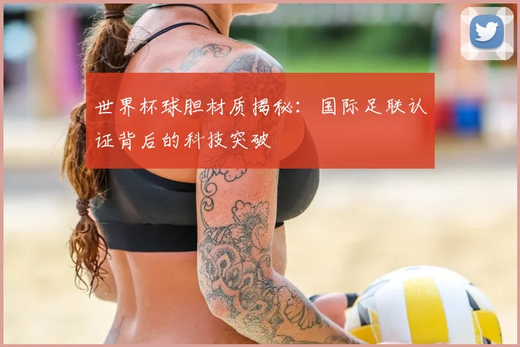 世界杯球胆材质揭秘：国际足联认证背后的科技突破