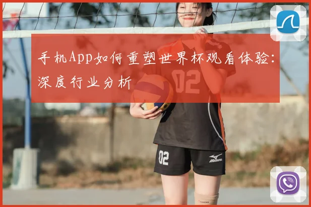 手机App如何重塑世界杯观看体验：深度行业分析