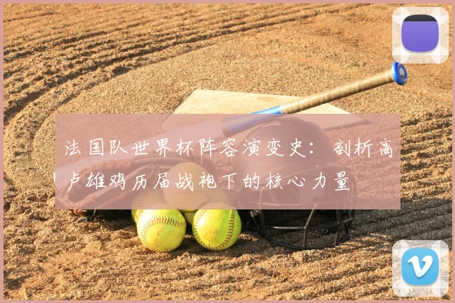 法国队世界杯阵容演变史：剖析高卢雄鸡历届战袍下的核心力量