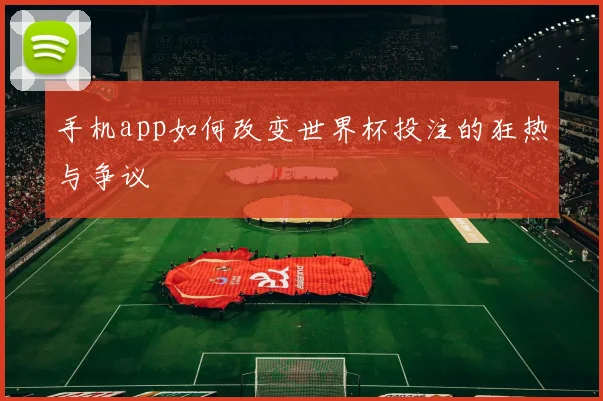 手机app如何改变世界杯投注的狂热与争议