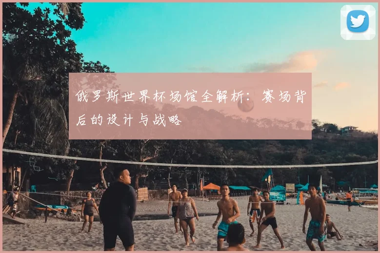 俄罗斯世界杯场馆全解析：赛场背后的设计与战略