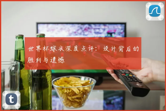 世界杯球衣深度点评：设计背后的胜利与遗憾
