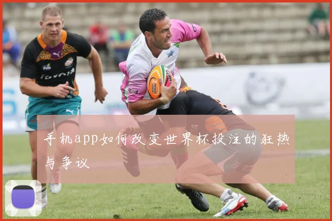 手机app如何改变世界杯投注的狂热与争议