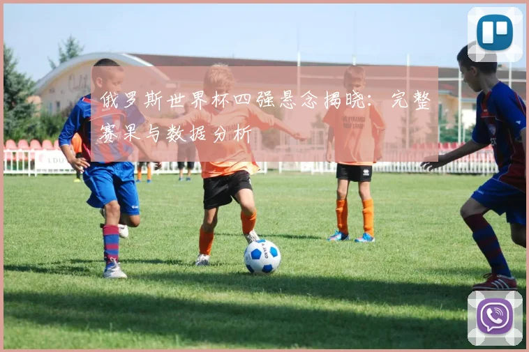 俄罗斯世界杯四强悬念揭晓:完整赛果与数据分析