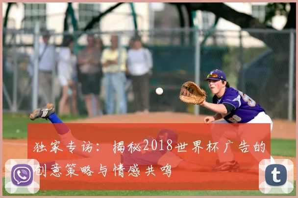 独家专访：揭秘2018世界杯广告的创意策略与情感共鸣
