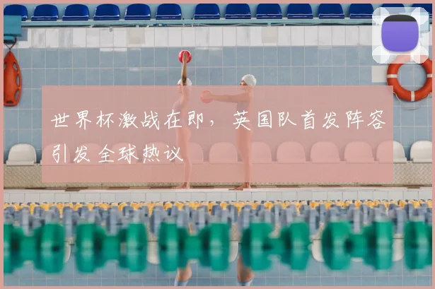 世界杯激战在即，英国队首发阵容引发全球热议