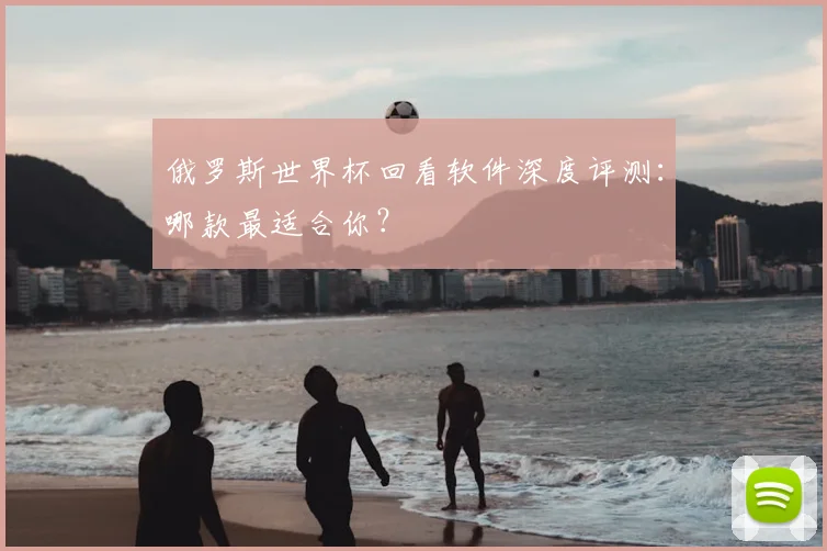 俄罗斯世界杯回看软件深度评测：哪款最适合你？